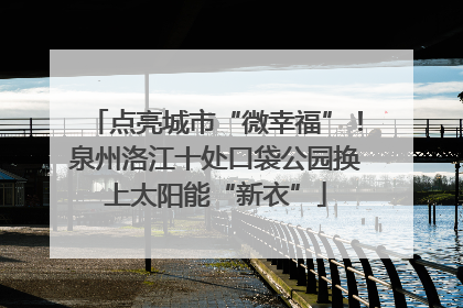 点亮城市“微幸福”！泉州洛江十处口袋公园换上太阳能“新衣”