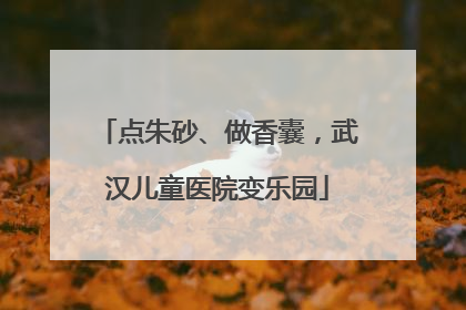 点朱砂、做香囊，武汉儿童医院变乐园