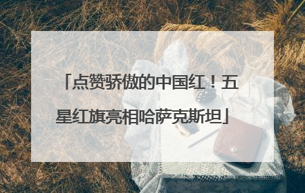 点赞骄傲的中国红！五星红旗亮相哈萨克斯坦