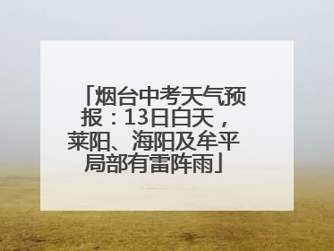 烟台中考天气预报：13日白天，莱阳、海阳及牟平局部有雷阵雨