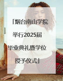 烟台南山学院举行2025届毕业典礼暨学位授予仪式
