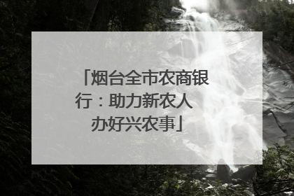 烟台全市农商银行：助力新农人 办好兴农事