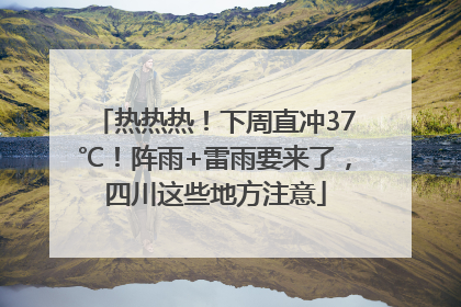 热热热！下周直冲37℃！阵雨+雷雨要来了，四川这些地方注意