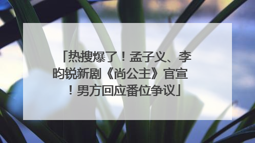 热搜爆了！孟子义、李昀锐新剧《尚公主》官宣！男方回应番位争议