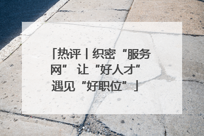 热评丨织密“服务网” 让“好人才”遇见“好职位”