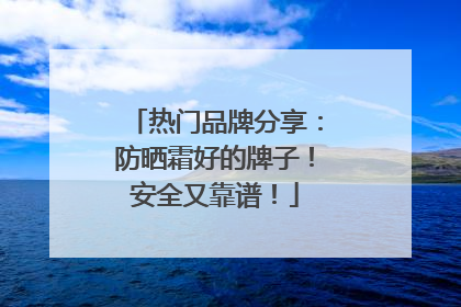 热门品牌分享：防晒霜好的牌子！安全又靠谱！