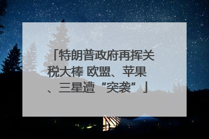 特朗普政府再挥关税大棒 欧盟、苹果、三星遭“突袭”