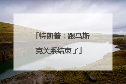 特朗普：跟马斯克关系结束了