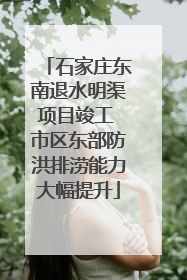石家庄东南退水明渠项目竣工 市区东部防洪排涝能力大幅提升