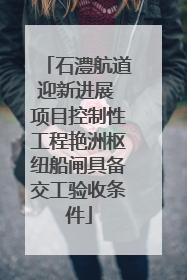 石澧航道迎新进展 项目控制性工程艳洲枢纽船闸具备交工验收条件