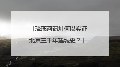 琉璃河遗址何以实证北京三千年建城史？