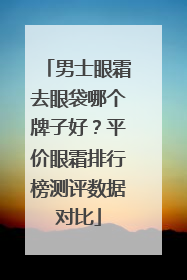 男士眼霜去眼袋哪个牌子好？平价眼霜排行榜测评数据对比