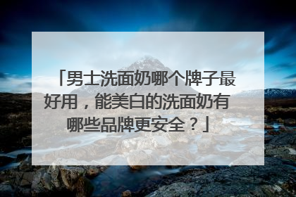 男士洗面奶哪个牌子最好用，能美白的洗面奶有哪些品牌更安全？