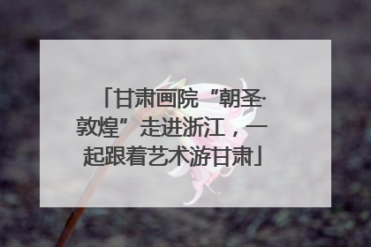 甘肃画院“朝圣·敦煌”走进浙江，一起跟着艺术游甘肃