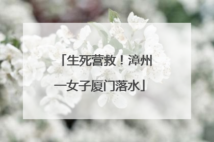 生死营救！漳州一女子厦门落水
