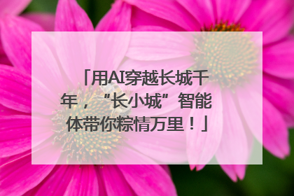 用AI穿越长城千年，“长小城”智能体带你粽情万里！