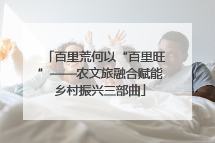百里荒何以“百里旺”——农文旅融合赋能乡村振兴三部曲