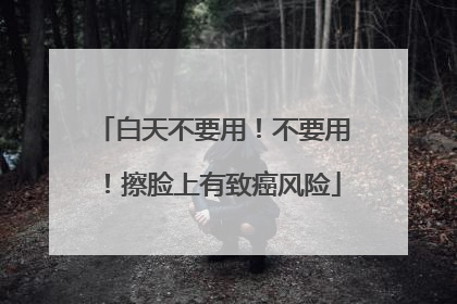 白天不要用！不要用！擦脸上有致癌风险