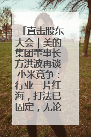 直击股东大会｜美的集团董事长方洪波再谈小米竞争：行业一片红海，打法已固定，无论谁胜都是消耗战