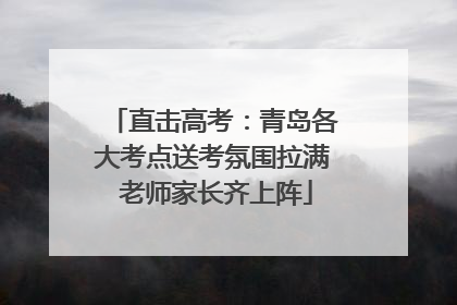 直击高考：青岛各大考点送考氛围拉满 老师家长齐上阵