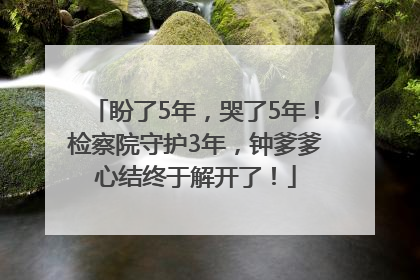 盼了5年，哭了5年！检察院守护3年，钟爹爹心结终于解开了！