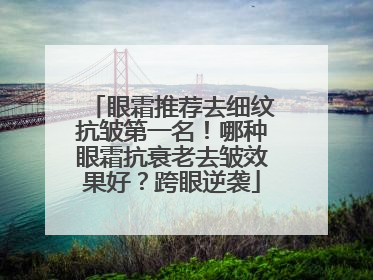 眼霜推荐去细纹抗皱第一名！哪种眼霜抗衰老去皱效果好？跨眼逆袭
