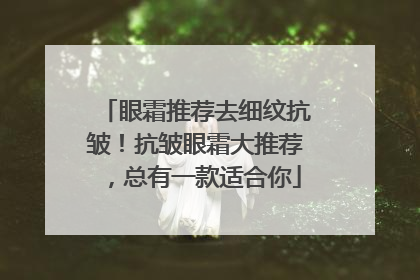 眼霜推荐去细纹抗皱！抗皱眼霜大推荐，总有一款适合你