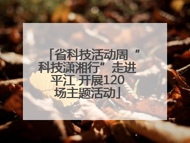 省科技活动周“科技潇湘行”走进平江 开展120场主题活动