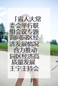 省人大常委会举行联组会议专题询问园区经济发展情况 合力推动园区经济高质量发展 王宁主持会议并讲话 王予波带队到会应询