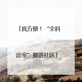 真方便！“全科诊室”搬进社区