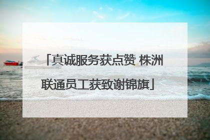 真诚服务获点赞 株洲联通员工获致谢锦旗