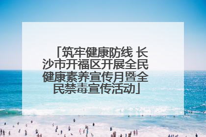 筑牢健康防线 长沙市开福区开展全民健康素养宣传月暨全民禁毒宣传活动