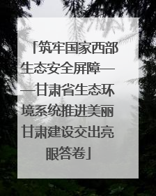 筑牢国家西部生态安全屏障——甘肃省生态环境系统推进美丽甘肃建设交出亮眼答卷