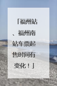 福州站、福州南站车票起售时间有变化！
