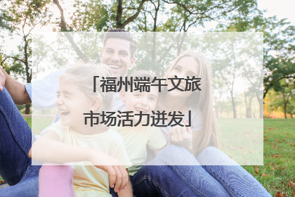 福州端午文旅市场活力迸发