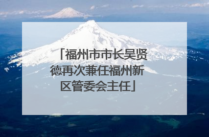 福州市市长吴贤德再次兼任福州新区管委会主任