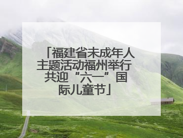 福建省未成年人主题活动福州举行 共迎“六一”国际儿童节