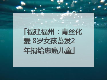 福建福州：青丝化爱 8岁女孩蓄发2年捐给患癌儿童