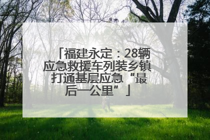 福建永定：28辆应急救援车列装乡镇 打通基层应急“最后一公里”