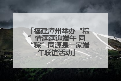 福建漳州举办“粽”情满满迎端午 同“粽”同源是一家端午联谊活动