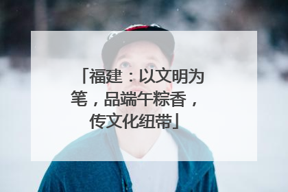 福建：以文明为笔，品端午粽香，传文化纽带