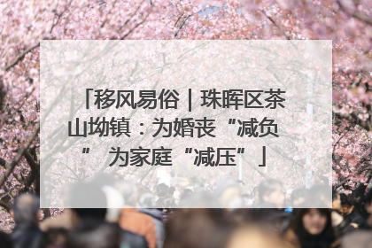 移风易俗｜珠晖区茶山坳镇：为婚丧“减负” 为家庭“减压”