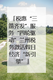 税惠“三箭齐发”服务“四轮驱动”兰州税务激活假日经济“新引擎”