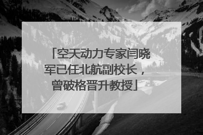 空天动力专家闫晓军已任北航副校长，曾破格晋升教授