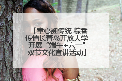 童心溯传统 粽香传情长青岛开放大学开展“端午+六一”双节文化宣讲活动