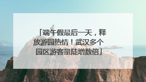 端午假最后一天，释放游园热情！武汉多个园区游客量陡增数倍