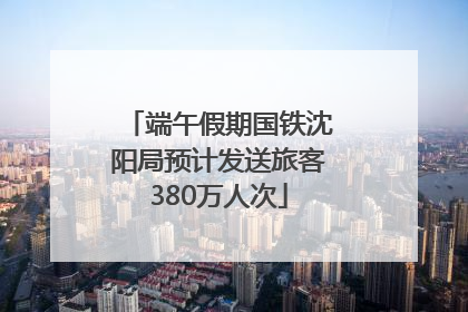 端午假期国铁沈阳局预计发送旅客380万人次