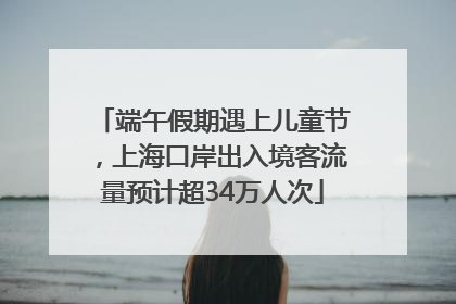 端午假期遇上儿童节，上海口岸出入境客流量预计超34万人次