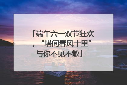 端午六一双节狂欢，“塔间春风十里”与你不见不散