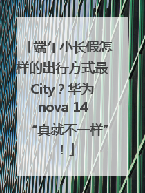 端午小长假怎样的出行方式最City？华为nova 14“真就不一样”！